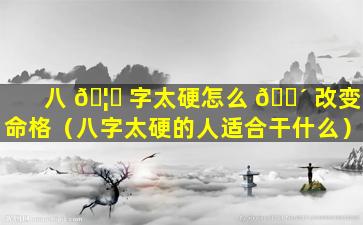 八 🦋 字太硬怎么 🐴 改变命格（八字太硬的人适合干什么）